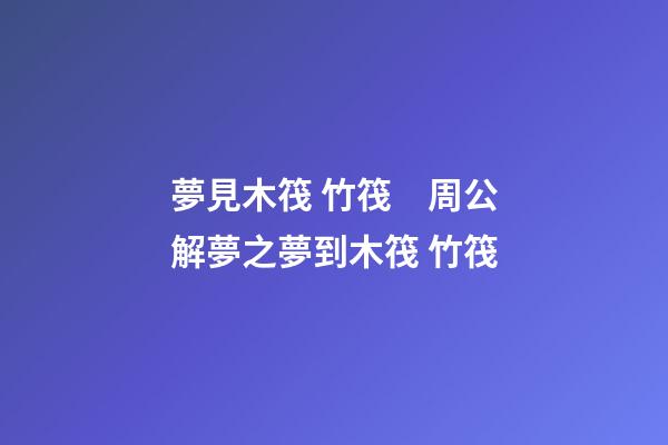 夢見木筏 竹筏　周公解夢之夢到木筏 竹筏